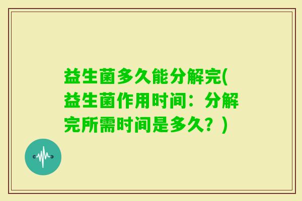 益生菌多久能分解完(益生菌作用时间:分解完所需时间是多久?) 益生菌多久能分解完(益生菌作用时间:分解完所需时间是多久?)