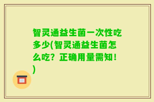 智灵通益生菌一次性吃多少(智灵通益生菌怎么吃?正确用量需知!) 智灵通益生菌一次性吃多少(智灵通益生菌怎么吃?正确用量需知!)
