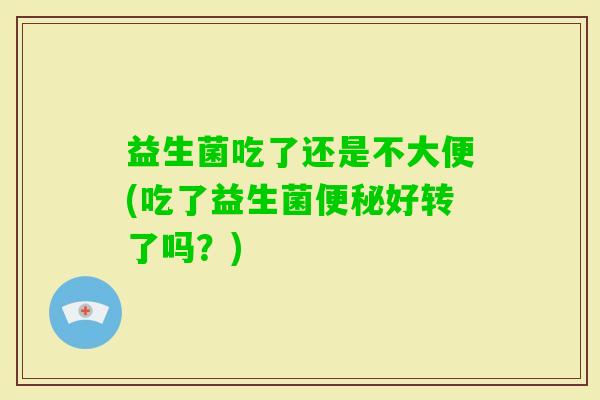 益生菌吃了还是不大便(吃了益生菌好转了吗？)