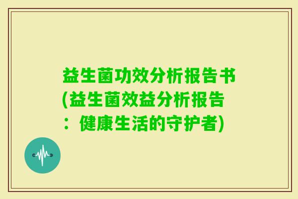 益生菌功效分析报告书(益生菌效益分析报告:健康生活的守护者) 益生菌功效分析报告书(益生菌效益分析报告:健康生活的守护者)