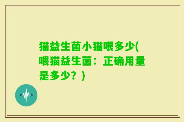 猫益生菌小猫喂多少(喂猫益生菌：正确用量是多少？)