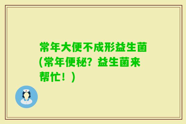 常年大便不成形益生菌(常年?益生菌来帮忙!) 常年大便不成形益生菌(常年?益生菌来帮忙!)
