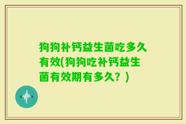 狗狗补钙益生菌吃多久有效(狗狗吃补钙益生菌有效期有多久？)