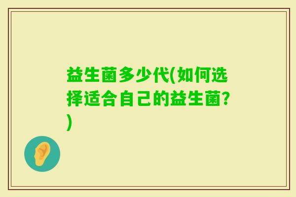 益生菌多少代(如何选择适合自己的益生菌?) 益生菌多少代(如何选择适合自己的益生菌?)