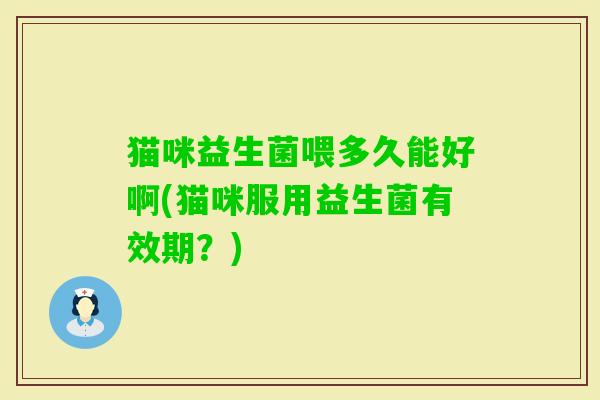 猫咪益生菌喂多久能好啊(猫咪服用益生菌有效期？)