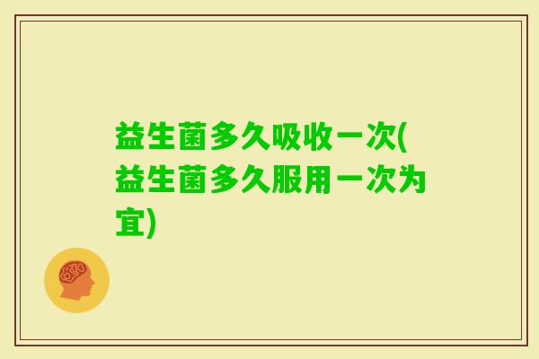 益生菌多久吸收一次(益生菌多久服用一次为宜)