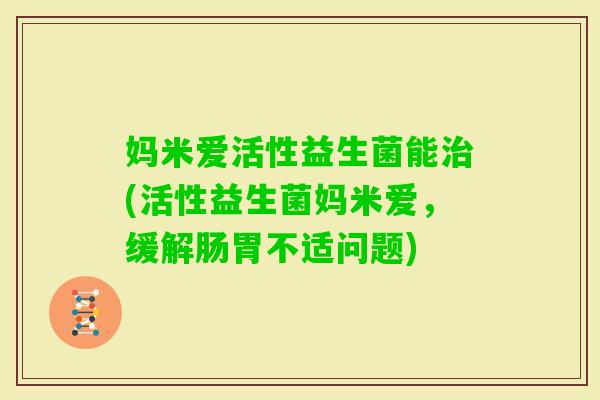 妈米爱活性益生菌能(活性益生菌妈米爱，缓解肠胃不适问题)