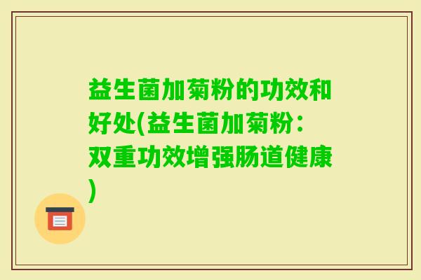 益生菌加菊粉的功效和好处(益生菌加菊粉：双重功效增强肠道健康)