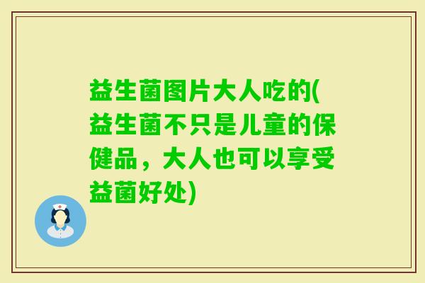 益生菌图片大人吃的(益生菌不只是儿童的保健品，大人也可以享受益菌好处)