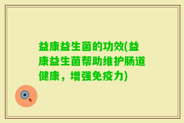 益康益生菌的功效(益康益生菌帮助维护肠道健康,增强力) 益康益生菌的功效(益康益生菌帮助维护肠道健康,增强力)