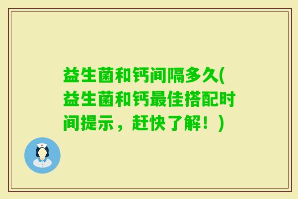 益生菌和钙间隔多久(益生菌和钙佳搭配时间提示，赶快了解！)