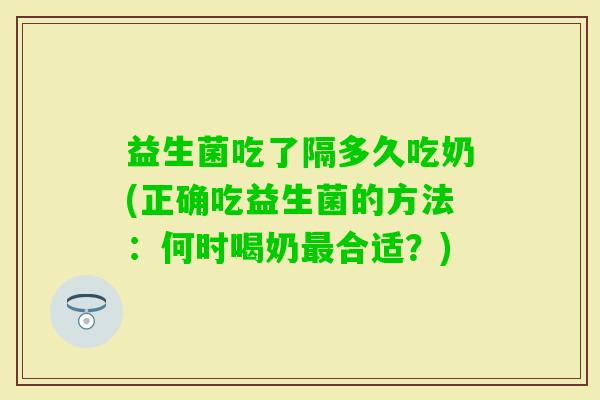 益生菌吃了隔多久吃奶(正确吃益生菌的方法:何时喝奶合适?) 益生菌吃了隔多久吃奶(正确吃益生菌的方法:何时喝奶合适?)