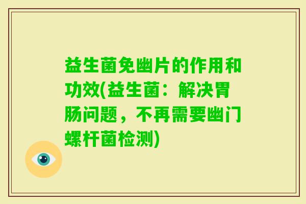 益生菌免幽片的作用和功效(益生菌:解决问题,不再需要幽门螺杆菌检测) 益生菌免幽片的作用和功效(益生菌:解决问题,不再需要幽门螺杆菌检测)