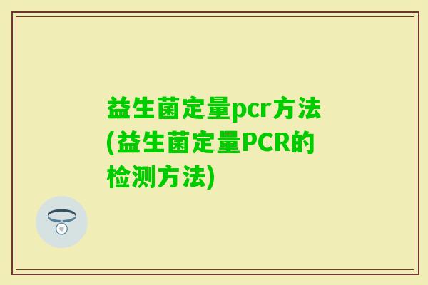 益生菌定量pcr方法(益生菌定量PCR的检测方法)