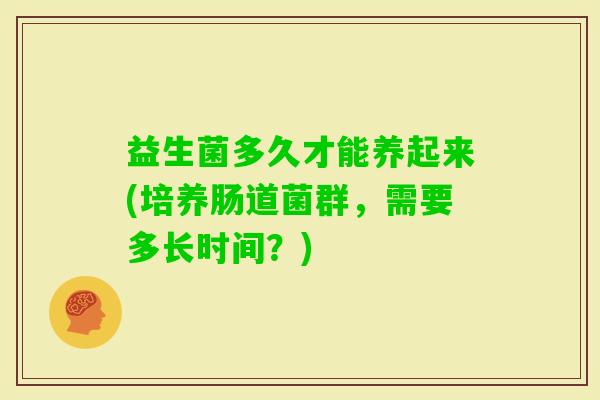 益生菌多久才能养起来(培养肠道菌群，需要多长时间？)