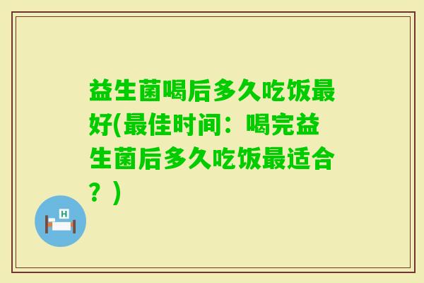 益生菌喝后多久吃饭好(佳时间：喝完益生菌后多久吃饭适合？)