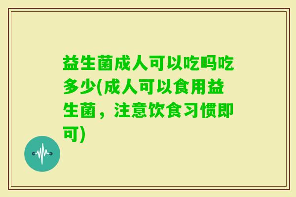 益生菌成人可以吃吗吃多少(成人可以食用益生菌，注意饮食习惯即可)