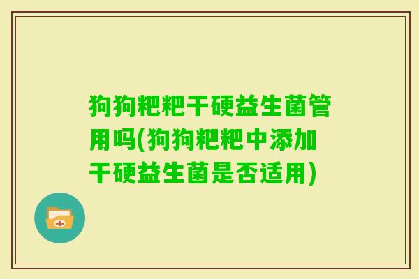 狗狗粑粑干硬益生菌管用吗(狗狗粑粑中添加干硬益生菌是否适用) 狗狗粑粑干硬益生菌管用吗(狗狗粑粑中添加干硬益生菌是否适用)