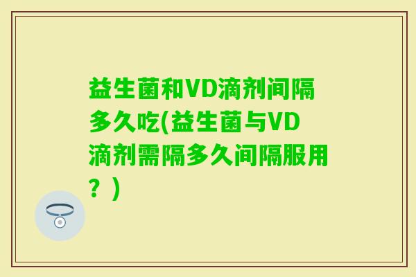 益生菌和VD滴剂间隔多久吃(益生菌与VD滴剂需隔多久间隔服用?) 益生菌和VD滴剂间隔多久吃(益生菌与VD滴剂需隔多久间隔服用?)