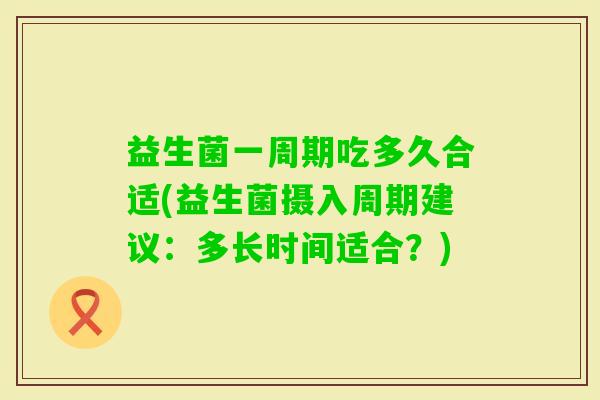 益生菌一周期吃多久合适(益生菌摄入周期建议:多长时间适合?) 益生菌一周期吃多久合适(益生菌摄入周期建议:多长时间适合?)