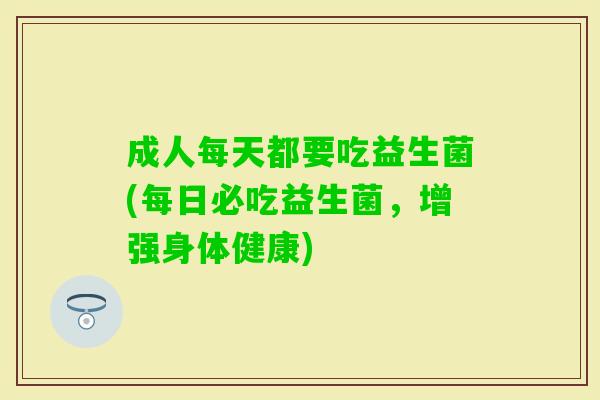 成人每天都要吃益生菌(每日必吃益生菌，增强身体健康)