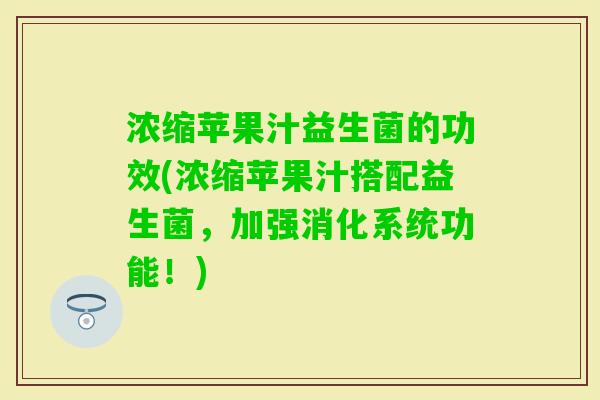 浓缩苹果汁益生菌的功效(浓缩苹果汁搭配益生菌,加强消化系统功能!) 浓缩苹果汁益生菌的功效(浓缩苹果汁搭配益生菌,加强消化系统功能!)