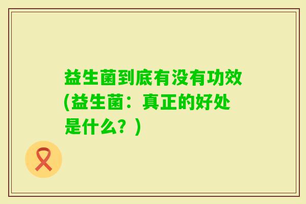 益生菌到底有没有功效(益生菌:真正的好处是什么?) 益生菌到底有没有功效(益生菌:真正的好处是什么?)