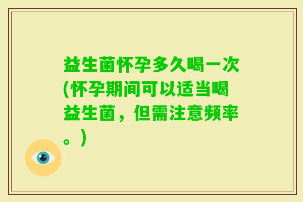 益生菌怀孕多久喝一次(怀孕期间可以适当喝益生菌，但需注意频率。)