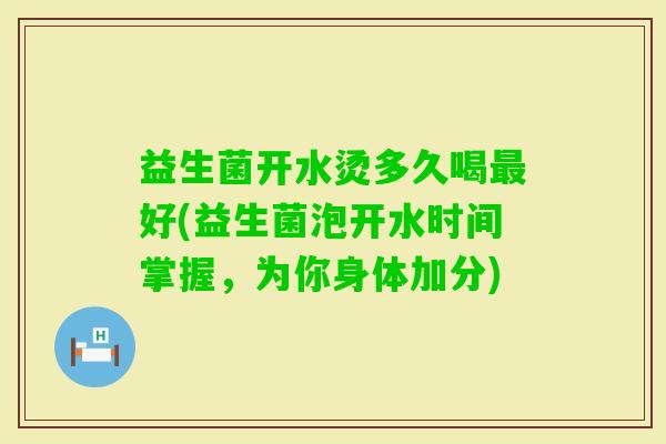 益生菌开水烫多久喝好(益生菌泡开水时间掌握，为你身体加分)