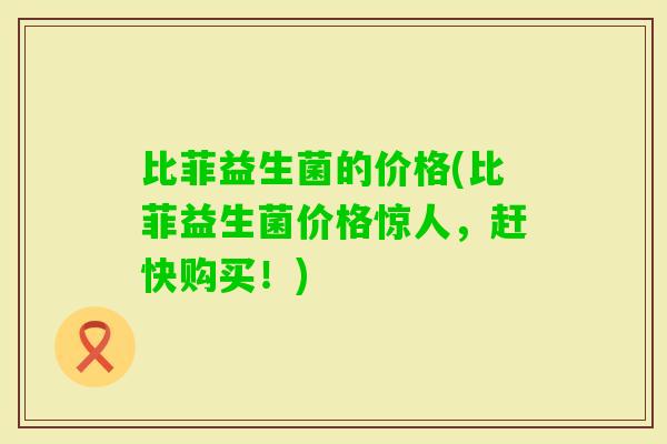 比菲益生菌的价格(比菲益生菌价格惊人，赶快购买！)