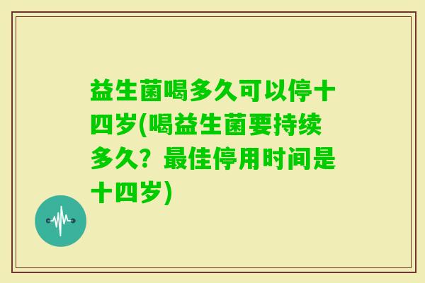 益生菌喝多久可以停十四岁(喝益生菌要持续多久?佳停用时间是十四岁) 益生菌喝多久可以停十四岁(喝益生菌要持续多久?佳停用时间是十四岁)