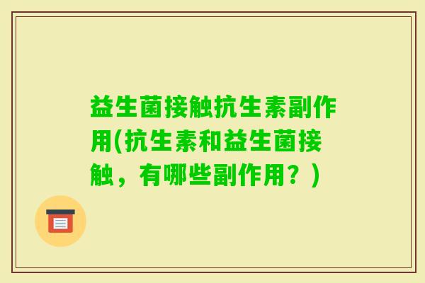 益生菌接触抗生素副作用(抗生素和益生菌接触,有哪些副作用?) 益生菌接触抗生素副作用(抗生素和益生菌接触,有哪些副作用?)