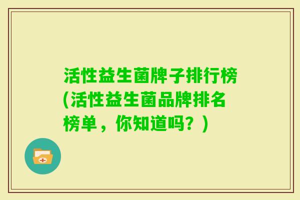 活性益生菌牌子排行榜(活性益生菌品牌排名榜单，你知道吗？)