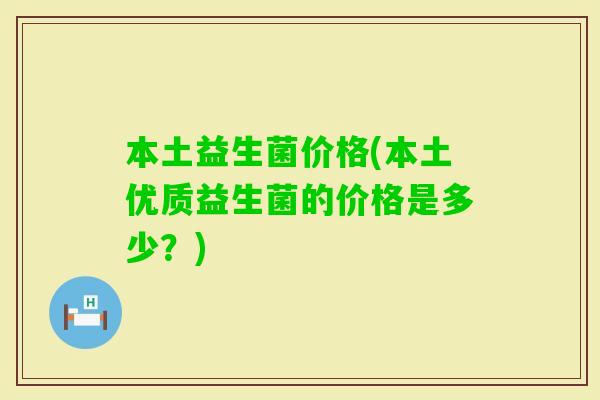 本土益生菌价格(本土优质益生菌的价格是多少？)