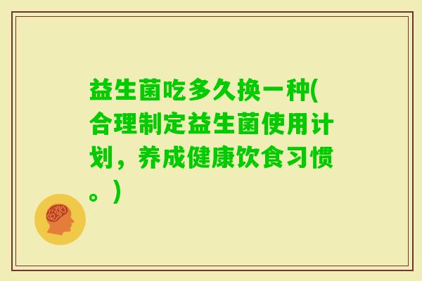 益生菌吃多久换一种(合理制定益生菌使用计划,养成健康饮食习惯。) 益生菌吃多久换一种(合理制定益生菌使用计划,养成健康饮食习惯。)