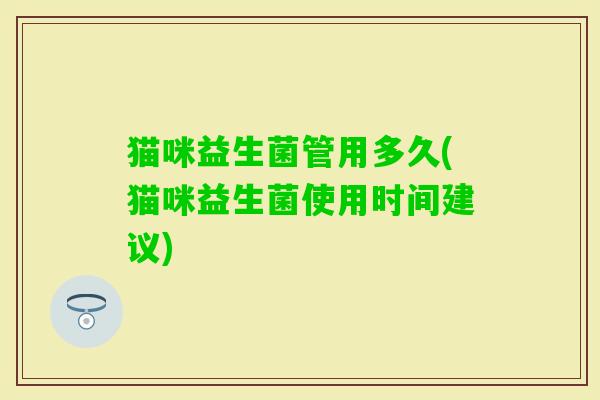 猫咪益生菌管用多久(猫咪益生菌使用时间建议)