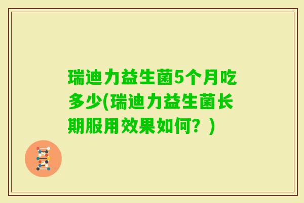 瑞迪力益生菌5个月吃多少(瑞迪力益生菌长期服用效果如何?) 瑞迪力益生菌5个月吃多少(瑞迪力益生菌长期服用效果如何?)