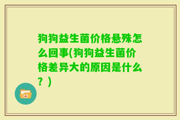 狗狗益生菌价格悬殊怎么回事(狗狗益生菌价格差异大的原因是什么？)