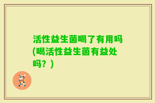 活性益生菌喝了有用吗(喝活性益生菌有益处吗?) 活性益生菌喝了有用吗(喝活性益生菌有益处吗?)