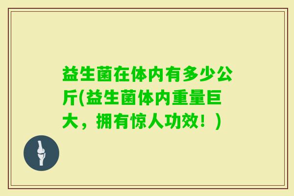 益生菌在体内有多少公斤(益生菌体内重量巨大，拥有惊人功效！)