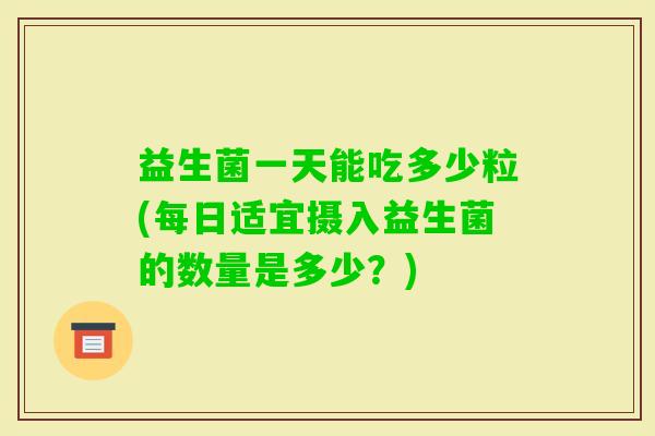 益生菌一天能吃多少粒(每日适宜摄入益生菌的数量是多少?) 益生菌一天能吃多少粒(每日适宜摄入益生菌的数量是多少?)