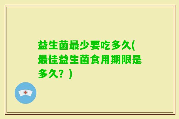 益生菌少要吃多久(佳益生菌食用期限是多久?) 益生菌少要吃多久(佳益生菌食用期限是多久?)