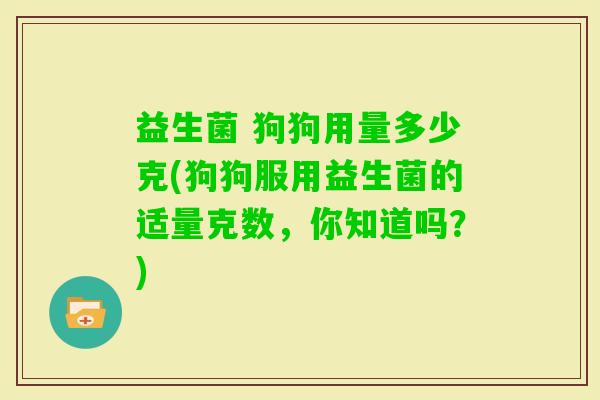 益生菌 狗狗用量多少克(狗狗服用益生菌的适量克数，你知道吗？)