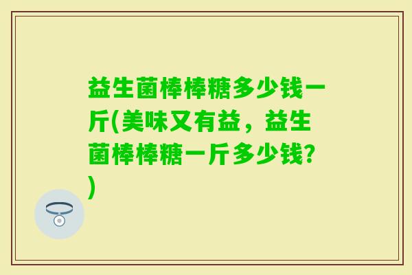 益生菌棒棒糖多少钱一斤(美味又有益,益生菌棒棒糖一斤多少钱?) 益生菌棒棒糖多少钱一斤(美味又有益,益生菌棒棒糖一斤多少钱?)