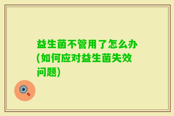 益生菌不管用了怎么办(如何应对益生菌失效问题) 益生菌不管用了怎么办(如何应对益生菌失效问题)