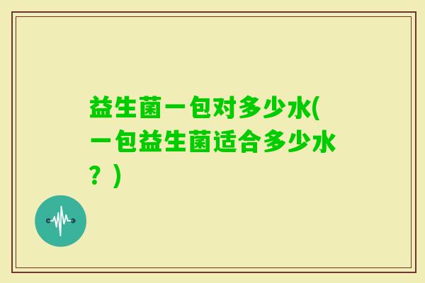 益生菌一包对多少水(一包益生菌适合多少水？)