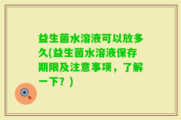 益生菌水溶液可以放多久(益生菌水溶液保存期限及注意事项,了解一下?) 益生菌水溶液可以放多久(益生菌水溶液保存期限及注意事项,了解一下?)