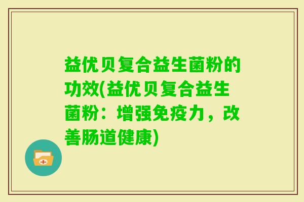 益优贝复合益生菌粉的功效(益优贝复合益生菌粉：增强力，改善肠道健康)