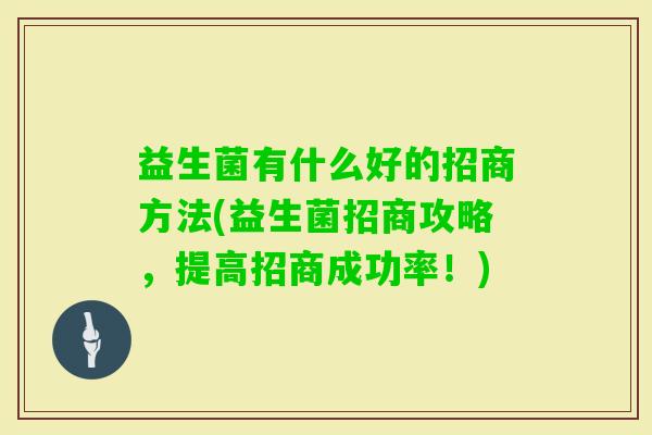 益生菌有什么好的招商方法(益生菌招商攻略,提高招商成功率!) 益生菌有什么好的招商方法(益生菌招商攻略,提高招商成功率!)