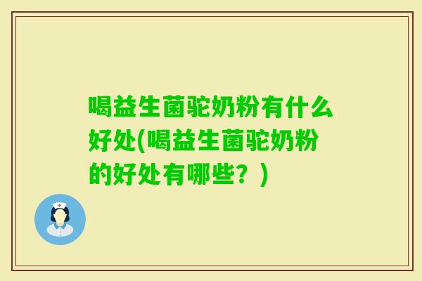 喝益生菌驼奶粉有什么好处(喝益生菌驼奶粉的好处有哪些?) 喝益生菌驼奶粉有什么好处(喝益生菌驼奶粉的好处有哪些?)